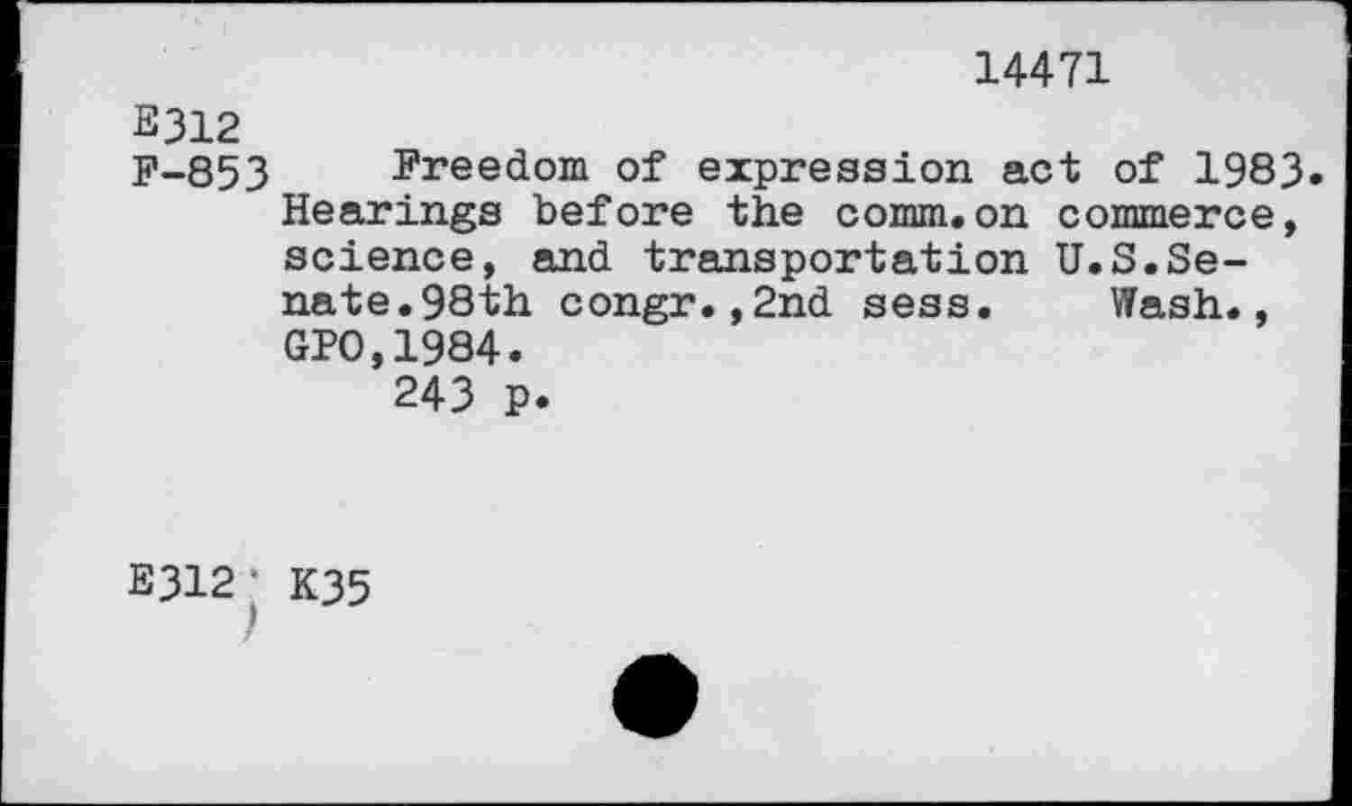 ﻿14471
E312
F-853 Freedom of expression act of 1983. Hearings before the comm.on commerce, science, and transportation U.S.Senate. 98th congr.,2nd sess. Wash., GPO,1984.
243 p.
E312- K35